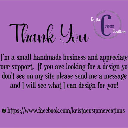 Purple thank-you card with the Krista Custom Creations logo. The text reads: “Thank You. I’m a small handmade business and appreciate your support. If you are looking for a design you don’t see on my site please send me a message and I will see what I can design for you!” Includes a Facebook link: https://www.facebook.com/kristacustomcreations
.